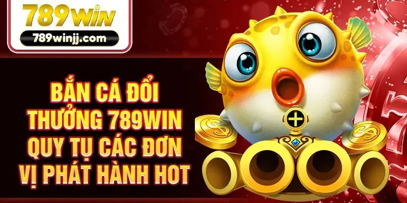 Bắn cá đổi thưởng 789win quy tụ các đơn vị phát hành hot
